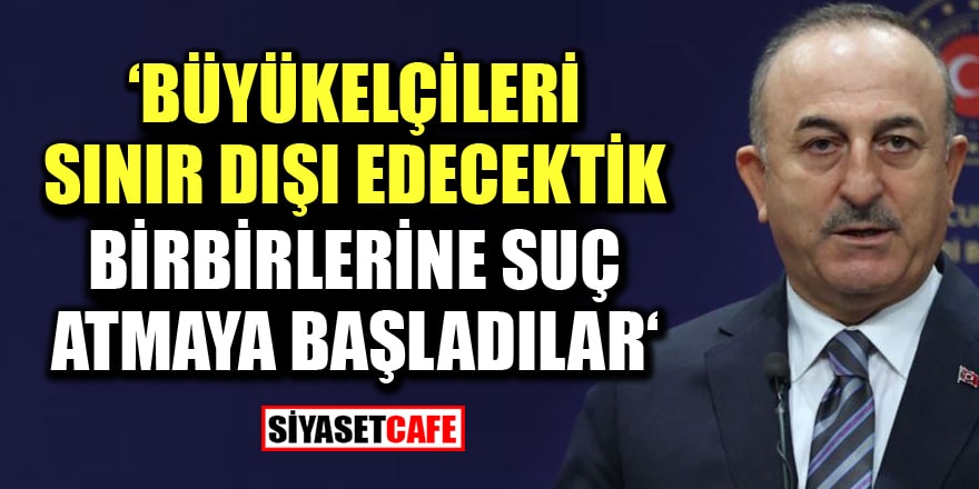 Bakan Çavuşoğlu: Büyükelçileri sınır dışı edecektik, birbirilerine suç atmaya başladılar