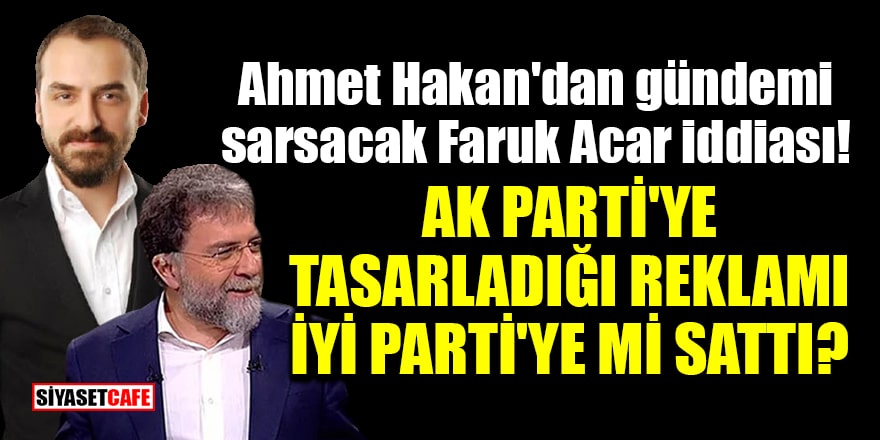 Ahmet Hakan'dan gündemi sarsacak Faruk Acar iddiası! AK Parti'ye tasarladığı reklamı İYİ Parti'ye mi sattı?