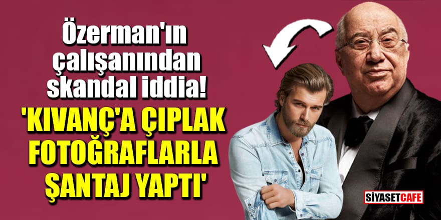 Erkan Özerman'ın çalışanından skandal iddia! 'Kıvanç Tatlıtuğ'a çıplak fotoğraflarla şantaj yaptı'