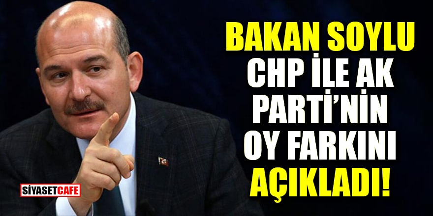 Bakan Soylu, CHP ile AK Parti’nin oy farkını açıkladı!