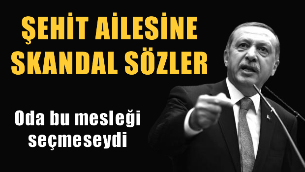 Erdoğan'dan şehidin ailesine skandal sözler
