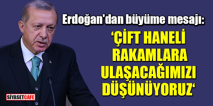Erdoğan'dan büyüme mesajı: Çift haneli rakamlara ulaşacağımızı düşünüyoruz