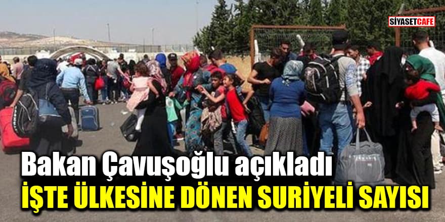 Bakan Çavuşoğlu açıkladı: İşte ülkesine dönen Suriyeli sayısı