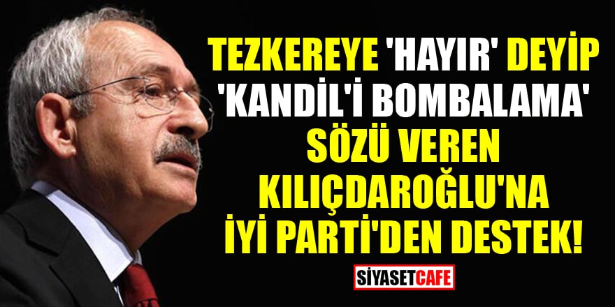Tezkereye 'hayır' deyip 'Kandil'i bombalama' sözü veren Kılıçdaroğlu'na İYİ Parti'den destek