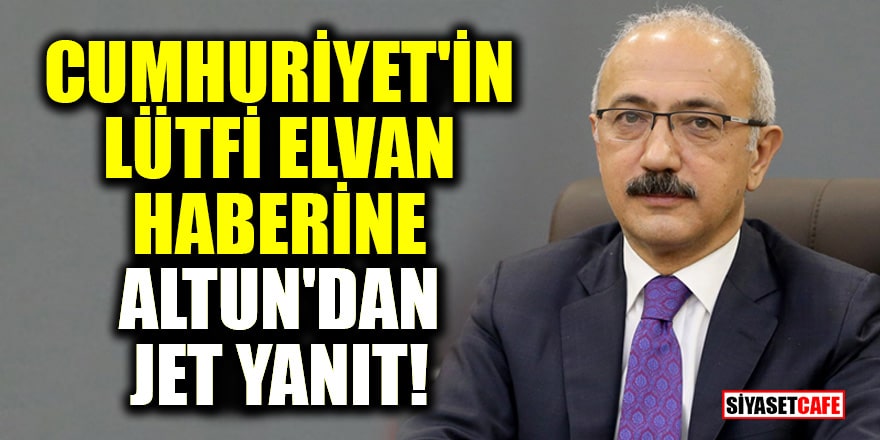 Cumhuriyet'in Lütfi Elvan haberine Altun'dan jet yanıt!
