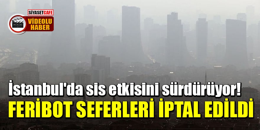 İstanbul'da sis etkisini sürdürüyor! Feribot seferleri iptal edildi