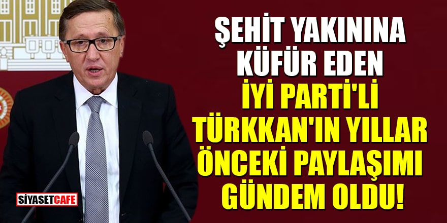 Şehit yakınına küfür eden İYİ Parti'li Türkkan'ın yıllar önceki paylaşımı gündem oldu!