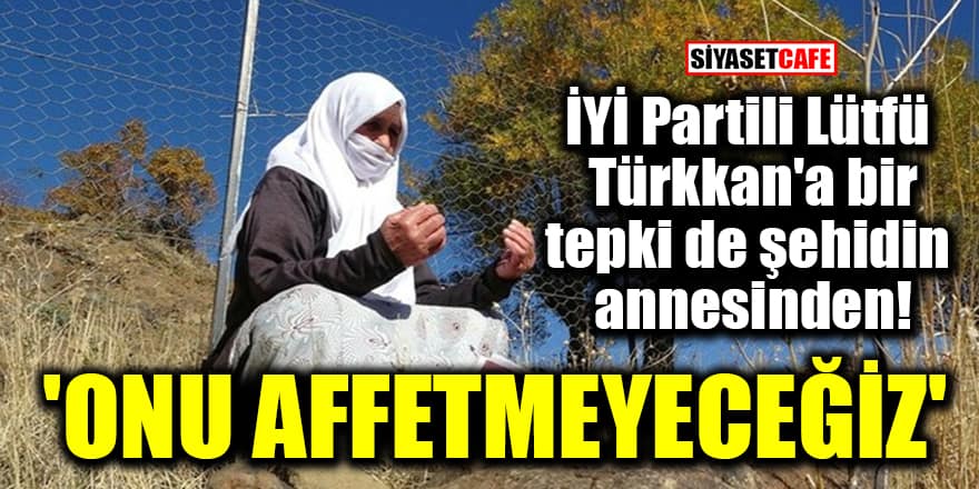 İYİ Partili Lütfü Türkkan'a bir tepki de şehidin annesinden! 'Onu affetmeyeceğiz'
