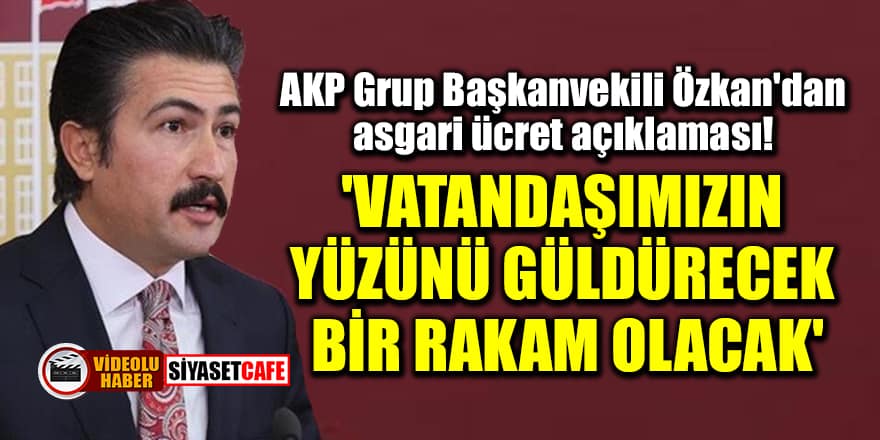AKP Grup Başkanvekili Özkan'dan asgari ücret açıklaması! 'Vatandaşımızın yüzünü güldürecek bir rakam olacak'