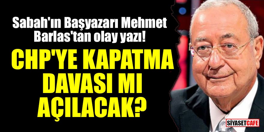 Sabah'ın Başyazarı Mehmet Barlas'tan olay yazı! CHP'ye kapatma davası mı açılacak?