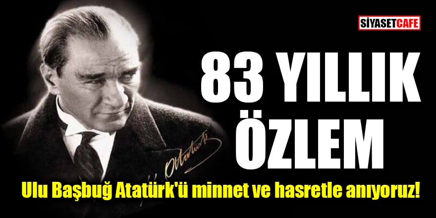 83 yıllık özlem: Ulu Başbuğ Atatürk'ü minnet ve hasretle anıyoruz!