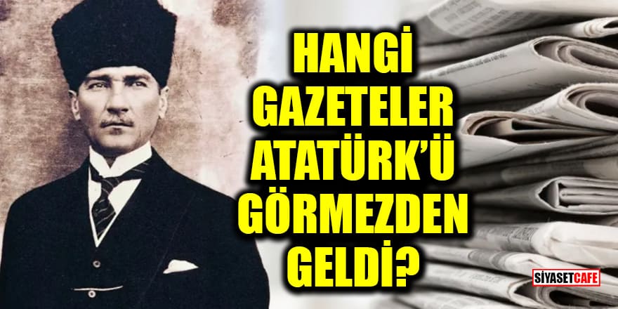 Hangi gazeteler Atatürk'ü görmezden geldi?