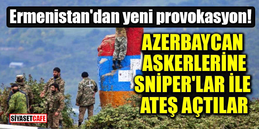 Ermenistan'dan yeni provokasyon! Azerbaycan askerlerine sniper'lar ile ateş açtılar