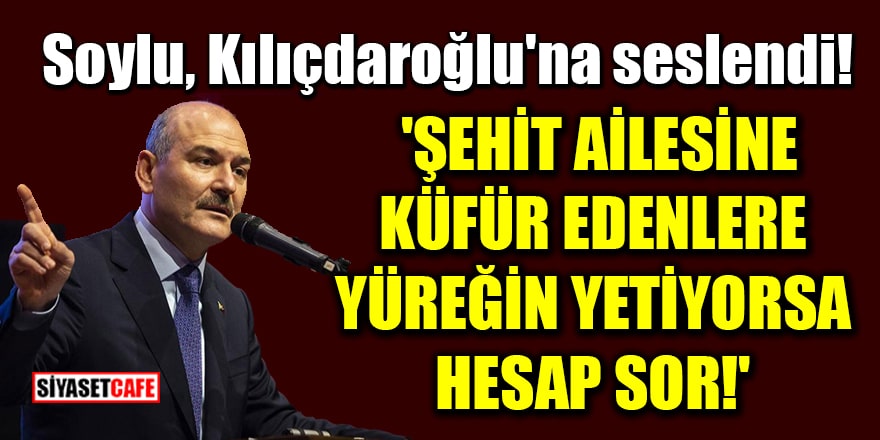 Soylu, Kılıçdaroğlu'na seslendi! 'Şehit ailesine küfür edenlere yüreğin yetiyorsa hesap sor!'
