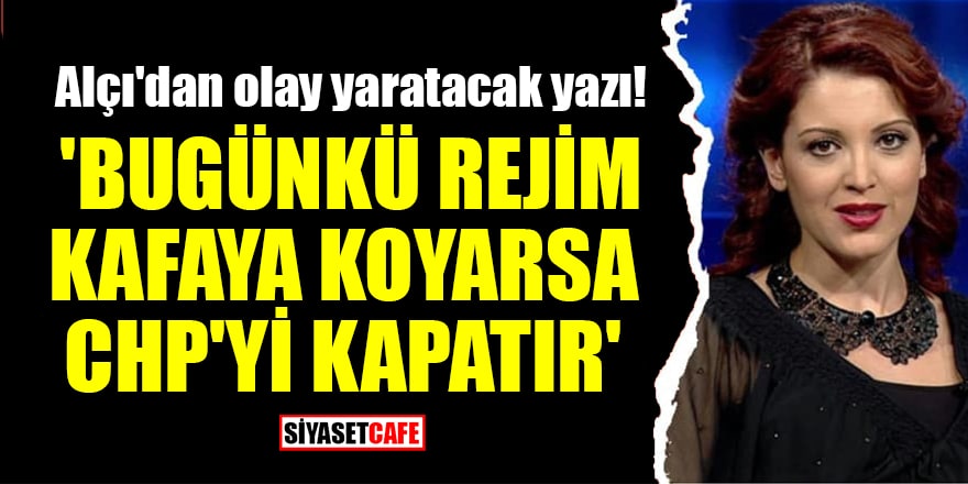 Nagehan Alçı'dan olay yaratacak yazı! 'Bugünkü rejim kafaya koyarsa CHP'yi kapatır