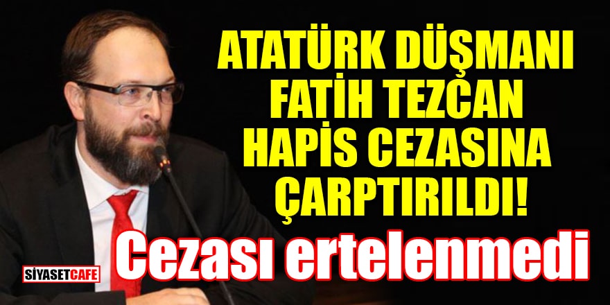 Atatürk düşmanı Fatih Tezcan hapis cezasına çarptırıldı! Cezası ertelenmedi