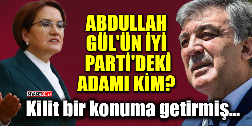Abdullah Gül'ün İYİ Parti'deki adamı kim? Kilit bir konuma getirmiş...