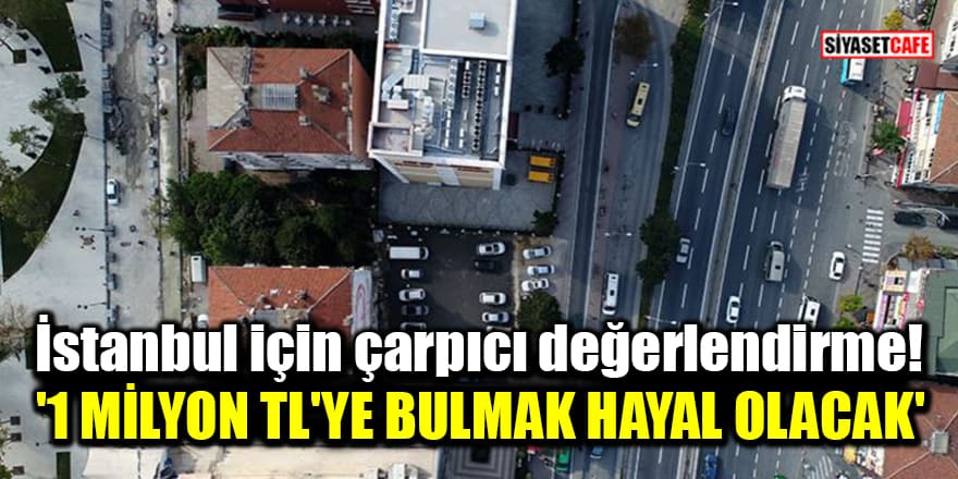 İstanbul'daki konut fiyatları için çarpıcı değerlendirme! '1 milyon TL'ye bulmak hayal olacak'