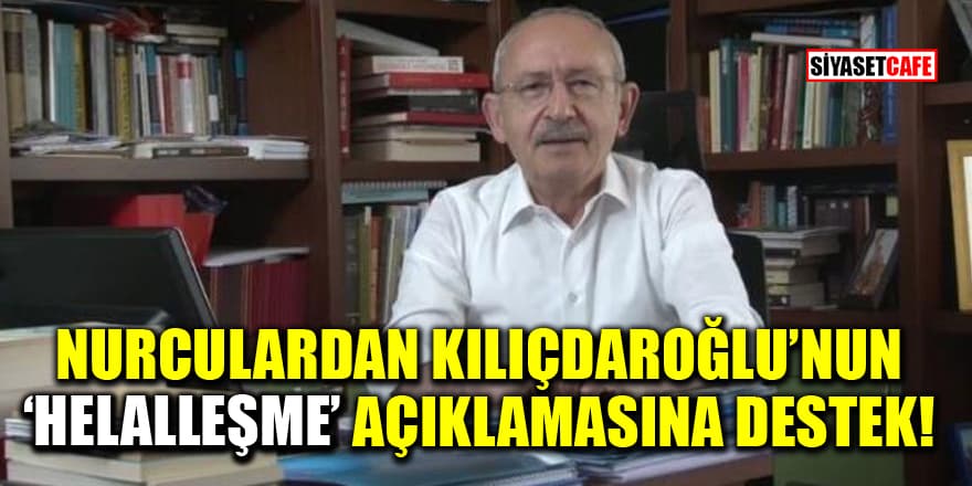 Nurculardan Kılıçdaroğlu'nun ’helalleşme’ açıklamasına destek!