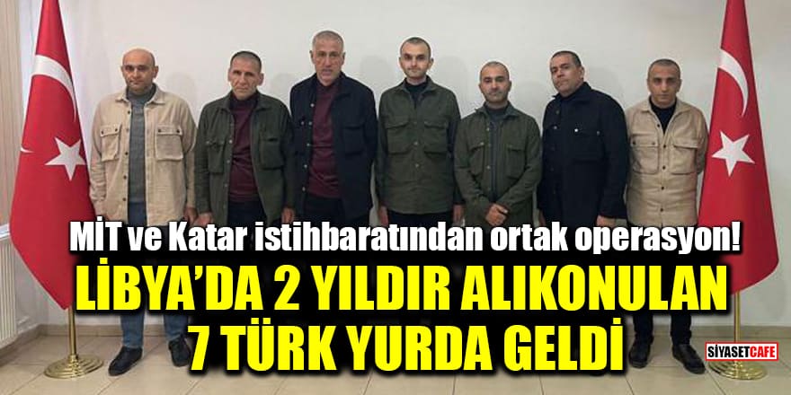 Libya'da 2 yıldır alıkonulan 7 Türk Türkiye'ye getirildi
