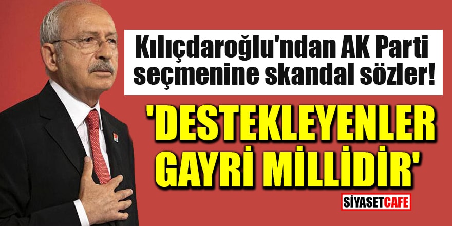 Kılıçdaroğlu'ndan AK Parti seçmenine skandal sözler! 'Destekleyenler gayri millidir'