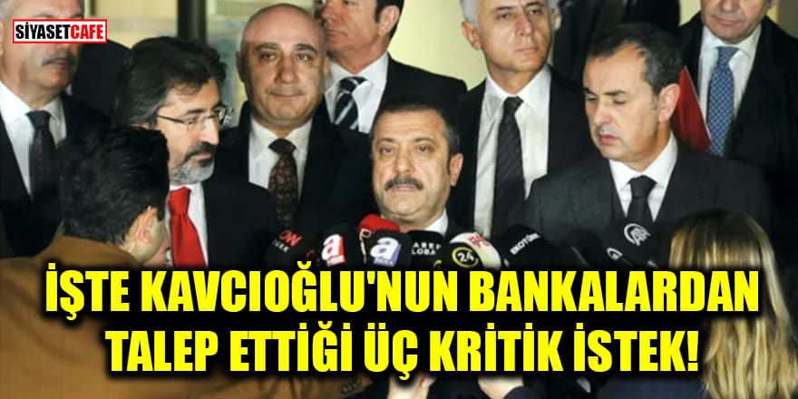 İşte Kavcıoğlu'nun bankalardan talep ettiği üç kritik istek