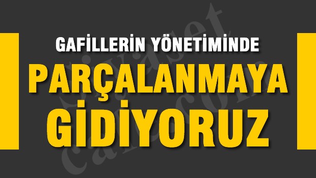 Gafillerin yönetiminde parçalanmaya gidiyoruz