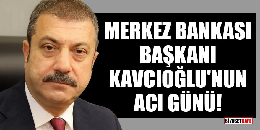 Merkez Bankası Başkanı Kavcıoğlu'nun acı günü!