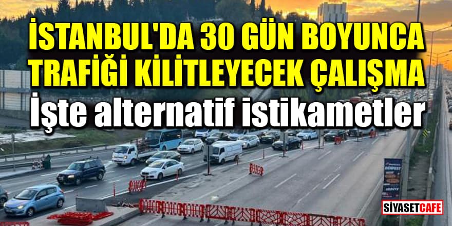 İstanbul'da 30 gün boyunca trafiği kilitleyecek çalışma başladı! İşte alternatif istikametler