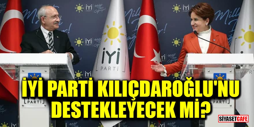 İYİ Parti, Kılıçdaroğlu'nu destekleyecek mi?