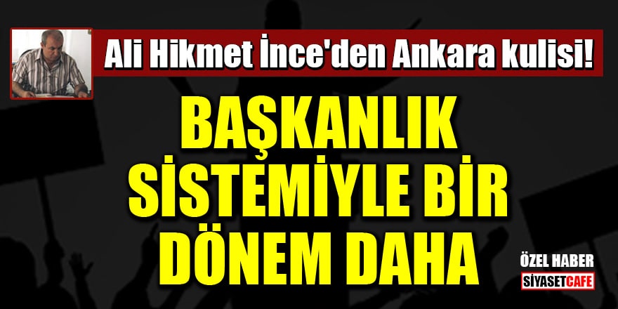 Ali Hikmet İnce'den Ankara kulisi: Başkanlık sistemiyle bir dönem daha