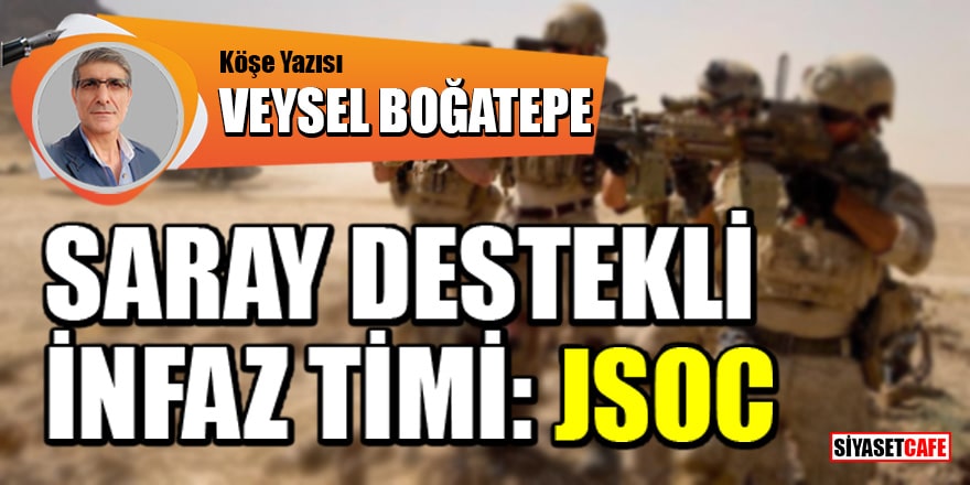 Veysel Boğatepe yazdı! Saray destekli infaz timi: JSOC