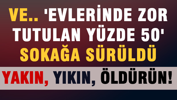 Ve 'evlerinde zor tutulan yüzde 50' sokağa sürüldü: Yakın, yıkın, öldürün!