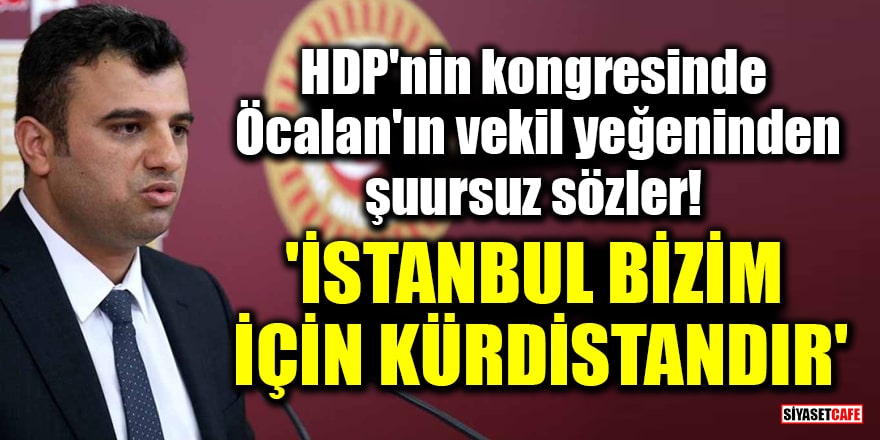 HDP'nin kongresinde Öcalan'ın vekil yeğeninden şuursuz sözler! 'İstanbul bizim için Kürdistan'dır'