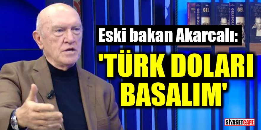 Eski bakan Bülent Akarcalı: 'Türk Doları basalım'