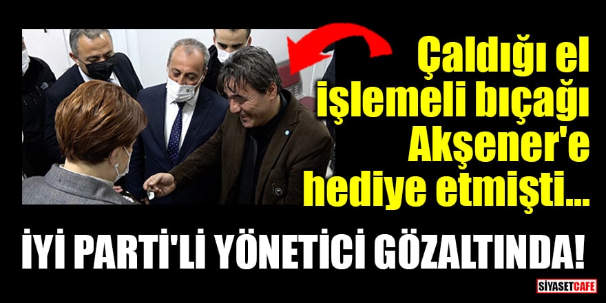 Çaldığı el işlemeli bıçağı Akşener'e hediye eden İYİ Parti'li yönetici gözaltında!