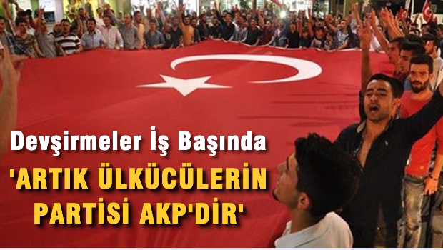Devşirmeler iş başında 'Artık Ülkücülerin partisi AKP'dir'