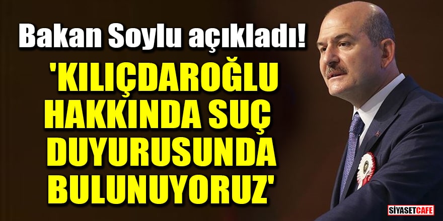 Bakan Soylu açıkladı! 'Kılıçdaroğlu hakkında suç duyurusunda bulunuyoruz'