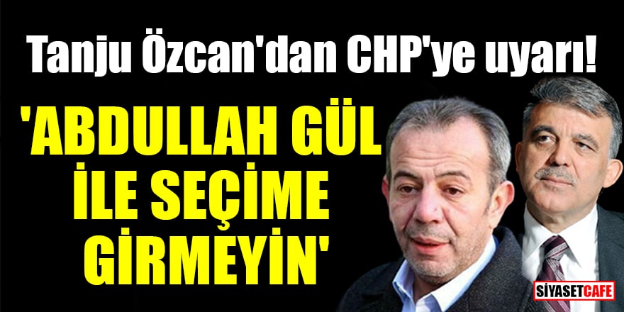 Tanju Özcan'dan CHP'ye uyarı! 'Abdullah Gül ile seçime girmeyin'