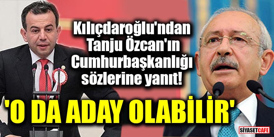 Kılıçdaroğlu'ndan Tanju Özcan'ın Cumhurbaşkanlığı sözlerine yanıt! 'O da aday olabilir'
