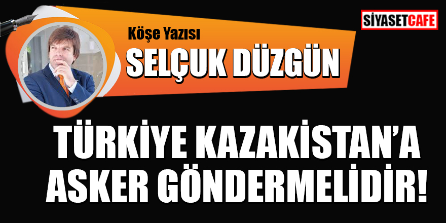 Selçuk Düzgün yazdı: Türkiye, Kazakistan'a asker göndermelidir!