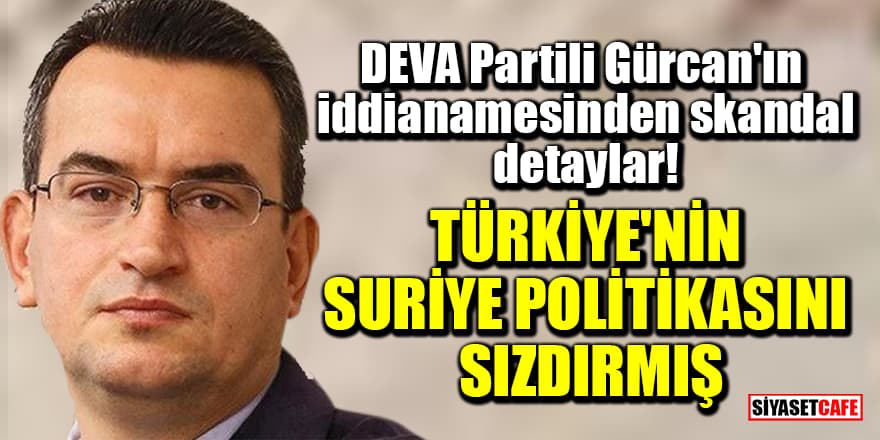 DEVA Partili Gürcan'ın iddianamesinden skandal detaylar! Türkiye'nin Suriye politikasını sızdırmış