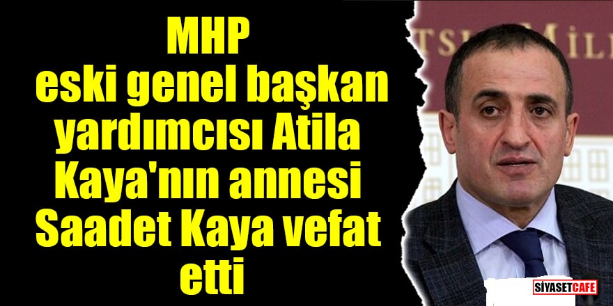 MHP eski genel başkan yardımcısı Atila Kaya'nın annesi vefat etti