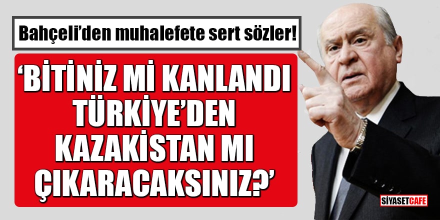 Bahçeli’den muhalefete sert sözler: Bitiniz mi kanlandı Türkiye’den Kazakistan mı çıkaracaksınız?