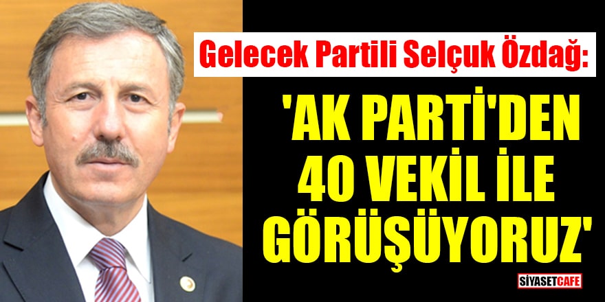 Gelecek Partili Selçuk Özdağ: 'AK Parti'den 40 vekil ile görüşüyoruz'