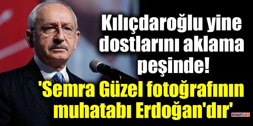 Kılıçdaroğlu yine dostlarını aklama peşinde! 'Semra Güzel fotoğrafının muhatabı Erdoğan'dır'