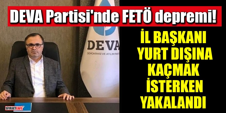 DEVA Partisi'nde FETÖ depremi: İl Başkanı yurt dışına kaçmak istersen yakalandı