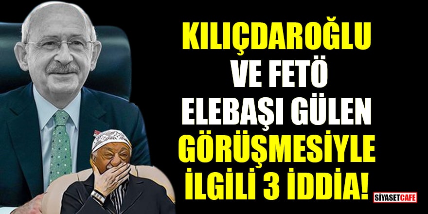 Kılıçdaroğlu ve FETÖ elebaşı Gülen görüşmesiyle ilgili 3 iddia!