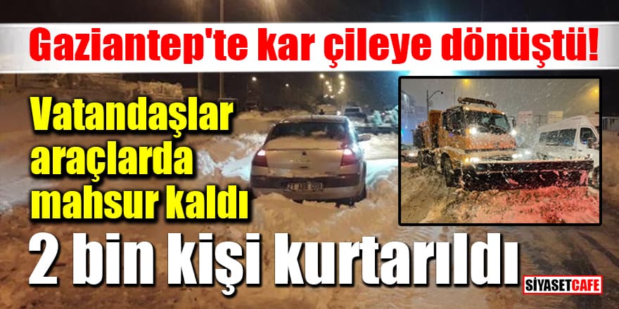 Gaziantep'te kar çileye dönüştü! Vatandaşlar araçlarda mahsur kaldı: 2 bin kişi kurtarıldı