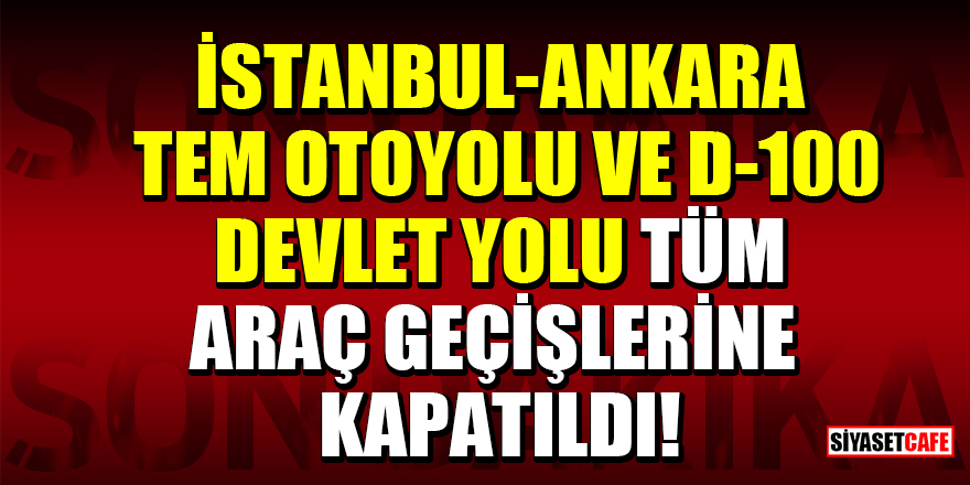 İstanbul-Ankara TEM Otoyolu ve D-100 Devlet Yolu tüm araç geçişlerine kapatıldı